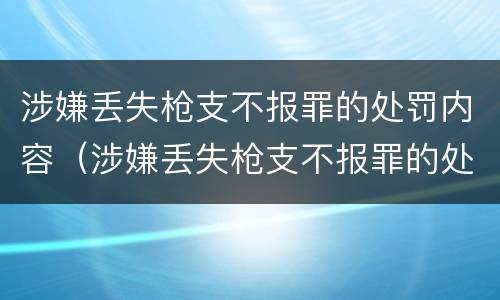 涉嫌丢失枪支不报罪的处罚内容（涉嫌丢失枪支不报罪的处罚内容是什么）