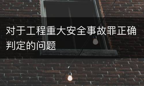 对于工程重大安全事故罪正确判定的问题