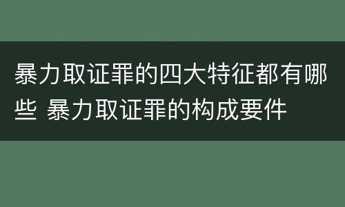 暴力取证罪的四大特征都有哪些 暴力取证罪的构成要件