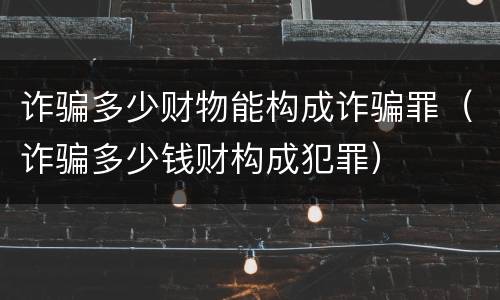 诈骗多少财物能构成诈骗罪（诈骗多少钱财构成犯罪）