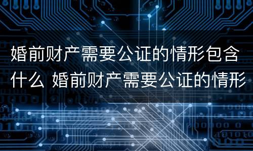 婚前财产需要公证的情形包含什么 婚前财产需要公证的情形包含什么内容