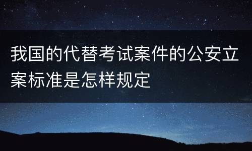 我国的代替考试案件的公安立案标准是怎样规定