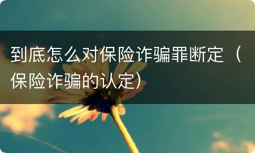 到底怎么对保险诈骗罪断定（保险诈骗的认定）