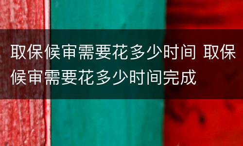取保候审需要花多少时间 取保候审需要花多少时间完成