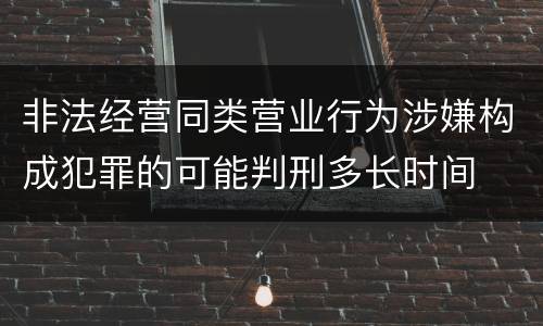 非法经营同类营业行为涉嫌构成犯罪的可能判刑多长时间