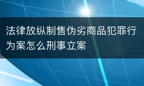 法律放纵制售伪劣商品犯罪行为案怎么刑事立案