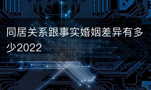 同居关系跟事实婚姻差异有多少2022