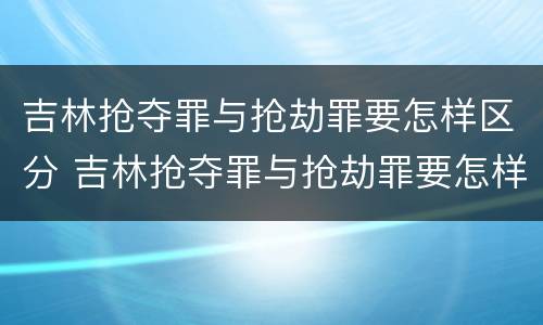 吉林抢夺罪与抢劫罪要怎样区分 吉林抢夺罪与抢劫罪要怎样区分判刑