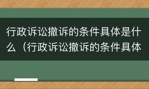 行政诉讼撤诉的条件具体是什么（行政诉讼撤诉的条件具体是什么意思）