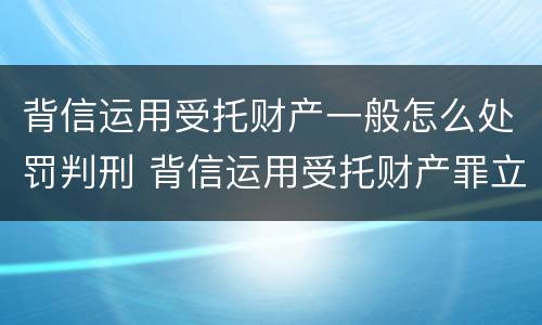 背信运用受托财产一般怎么处罚判刑 背信运用受托财产罪立案追诉标准