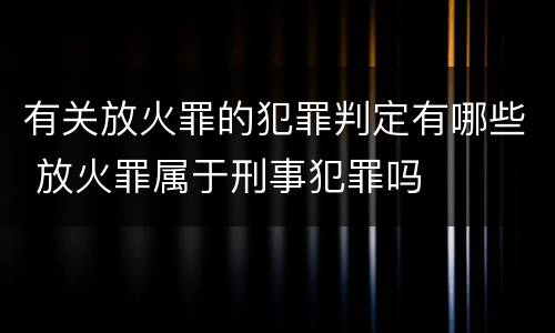 有关放火罪的犯罪判定有哪些 放火罪属于刑事犯罪吗