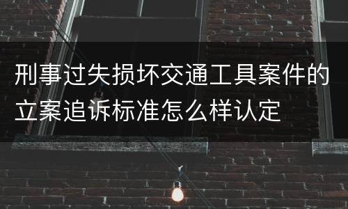 刑事过失损坏交通工具案件的立案追诉标准怎么样认定