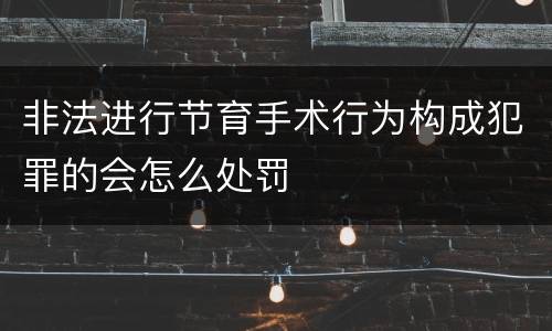 非法进行节育手术行为构成犯罪的会怎么处罚