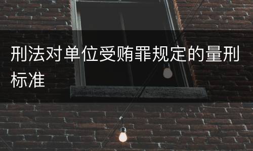 刑法对单位受贿罪规定的量刑标准
