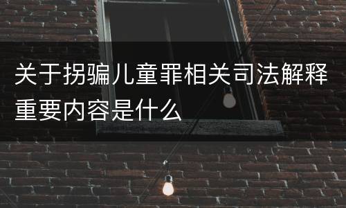 关于拐骗儿童罪相关司法解释重要内容是什么