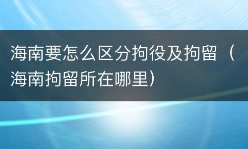 海南要怎么区分拘役及拘留（海南拘留所在哪里）