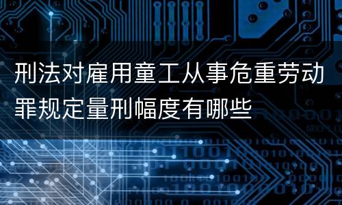 刑法对雇用童工从事危重劳动罪规定量刑幅度有哪些