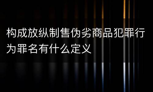 构成放纵制售伪劣商品犯罪行为罪名有什么定义