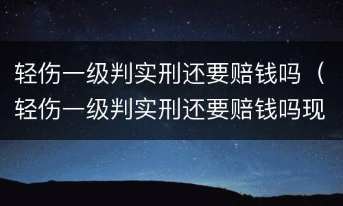 轻伤一级判实刑还要赔钱吗（轻伤一级判实刑还要赔钱吗现在）
