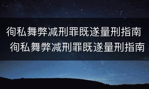 徇私舞弊减刑罪既遂量刑指南 徇私舞弊减刑罪既遂量刑指南最新