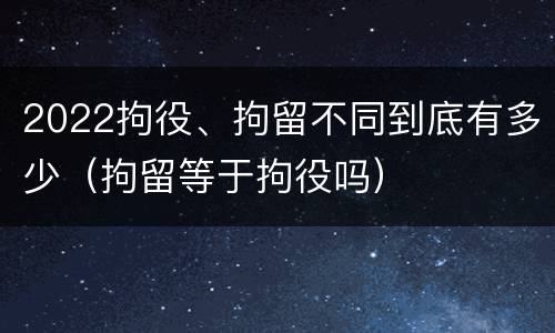 2022拘役、拘留不同到底有多少（拘留等于拘役吗）