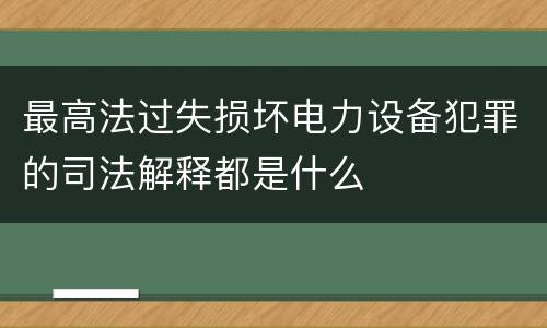 最高法过失损坏电力设备犯罪的司法解释都是什么