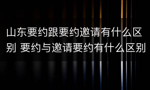 山东要约跟要约邀请有什么区别 要约与邀请要约有什么区别