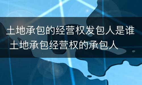 土地承包的经营权发包人是谁 土地承包经营权的承包人