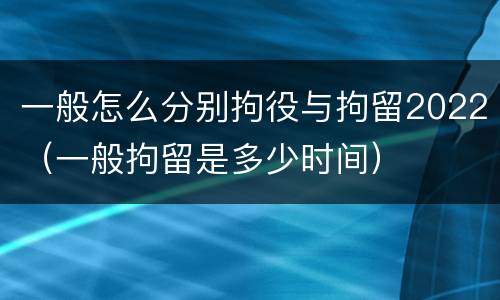 一般怎么分别拘役与拘留2022（一般拘留是多少时间）