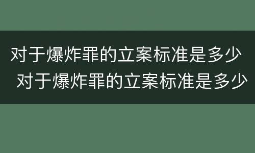 对于爆炸罪的立案标准是多少 对于爆炸罪的立案标准是多少钱