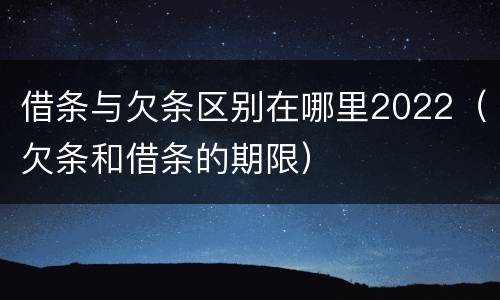 借条与欠条区别在哪里2022（欠条和借条的期限）