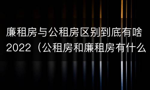 廉租房与公租房区别到底有啥2022（公租房和廉租房有什么区别?2019年的）