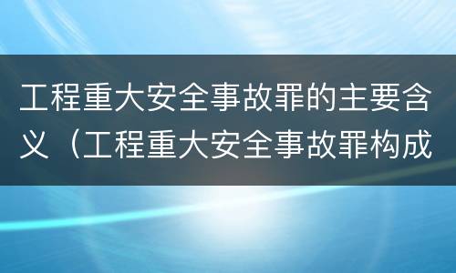 工程重大安全事故罪的主要含义（工程重大安全事故罪构成要件）