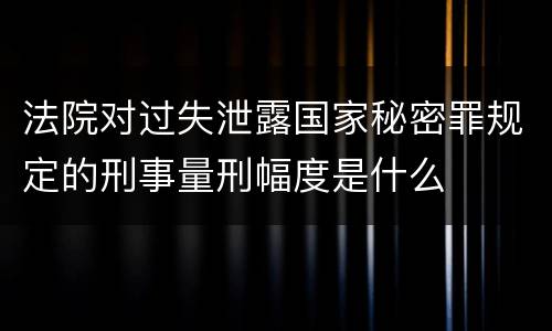 法院对过失泄露国家秘密罪规定的刑事量刑幅度是什么