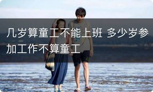 几岁算童工不能上班 多少岁参加工作不算童工