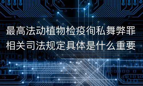 最高法动植物检疫徇私舞弊罪相关司法规定具体是什么重要内容