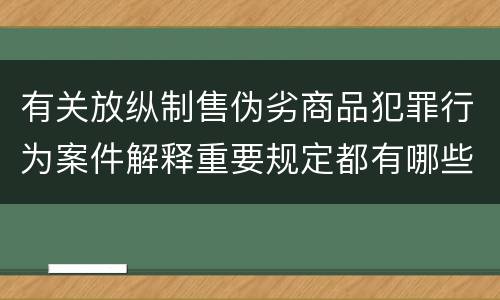 有关放纵制售伪劣商品犯罪行为案件解释重要规定都有哪些