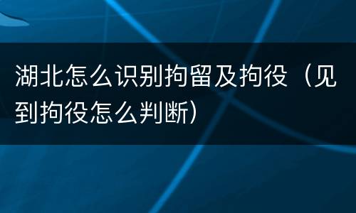 湖北怎么识别拘留及拘役（见到拘役怎么判断）
