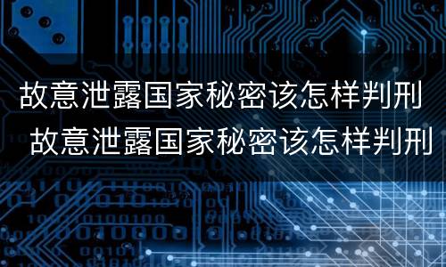 故意泄露国家秘密该怎样判刑 故意泄露国家秘密该怎样判刑呢