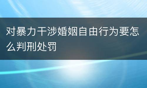 对暴力干涉婚姻自由行为要怎么判刑处罚