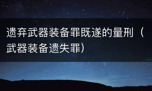 遗弃武器装备罪既遂的量刑（武器装备遗失罪）