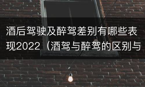 酒后驾驶及醉驾差别有哪些表现2022（酒驾与醉驾的区别与后果）