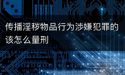 传播淫秽物品行为涉嫌犯罪的该怎么量刑