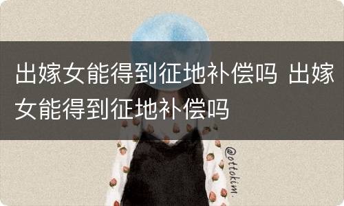 出嫁女能得到征地补偿吗 出嫁女能得到征地补偿吗