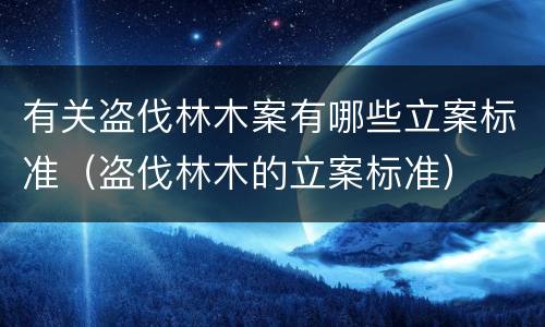有关盗伐林木案有哪些立案标准（盗伐林木的立案标准）