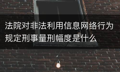 法院对非法利用信息网络行为规定刑事量刑幅度是什么