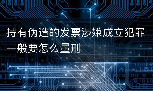 持有伪造的发票涉嫌成立犯罪一般要怎么量刑