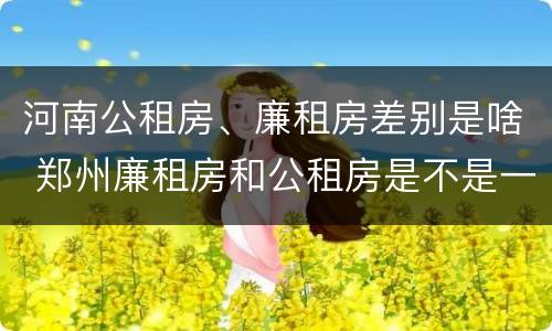 河南公租房、廉租房差别是啥 郑州廉租房和公租房是不是一样