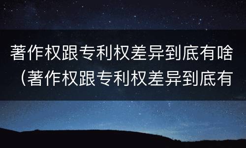 著作权跟专利权差异到底有啥（著作权跟专利权差异到底有啥区别）