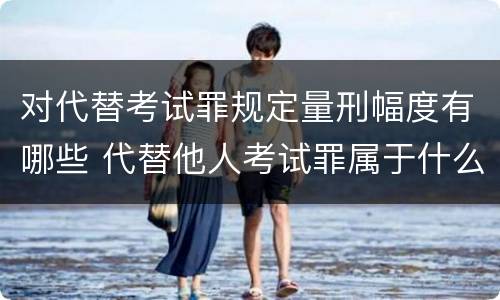 对代替考试罪规定量刑幅度有哪些 代替他人考试罪属于什么类犯罪